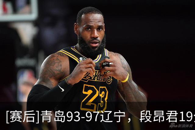 [赛后]青岛93-97辽宁，段昂君19分4断2冒，库珀27分4板7助